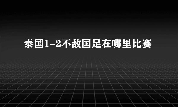 泰国1-2不敌国足在哪里比赛