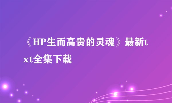 《HP生而高贵的灵魂》最新txt全集下载