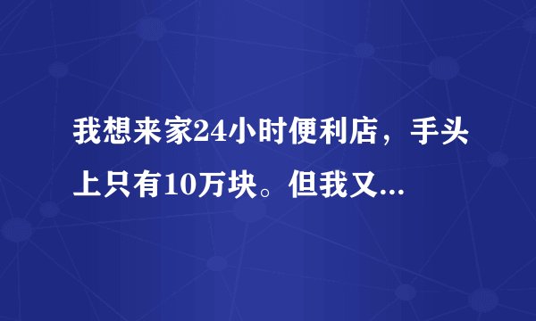 我想来家24小时便利店，手头上只有10万块。但我又不想加盟，自己开那...