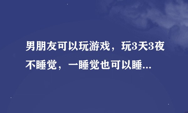 男朋友可以玩游戏，玩3天3夜不睡觉，一睡觉也可以睡几天几夜，我该怎么劝他啊？睡久了有什么坏处？