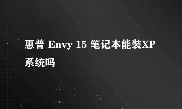 惠普 Envy 15 笔记本能装XP系统吗