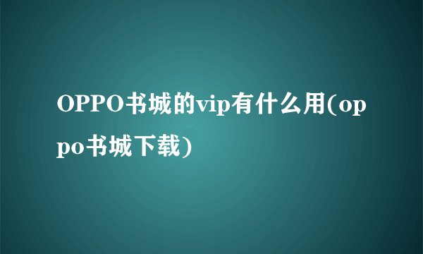 OPPO书城的vip有什么用(oppo书城下载)