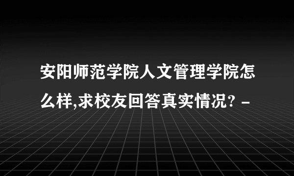 安阳师范学院人文管理学院怎么样,求校友回答真实情况? -