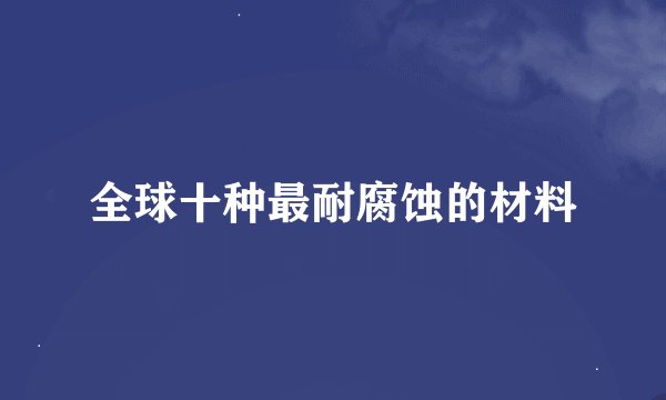 全球十种最耐腐蚀的材料