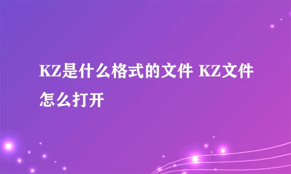 KZ是什么格式的文件 KZ文件怎么打开