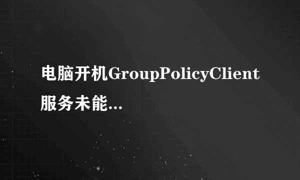 电脑开机GroupPolicyClient服务未能登录拒绝访问怎么回事