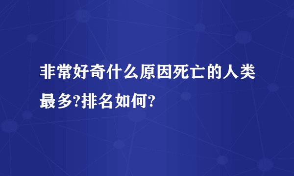 非常好奇什么原因死亡的人类最多?排名如何?