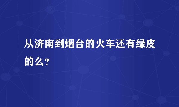 从济南到烟台的火车还有绿皮的么？