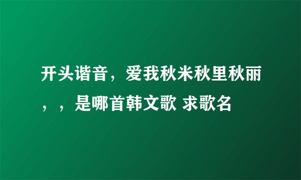 开头谐音,爱我秋米秋里秋丽,,是哪首韩文歌 求歌名