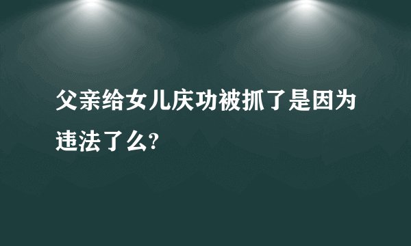 父亲给女儿庆功被抓了是因为违法了么?