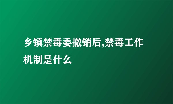 乡镇禁毒委撤销后,禁毒工作机制是什么