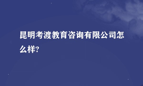昆明考渡教育咨询有限公司怎么样?