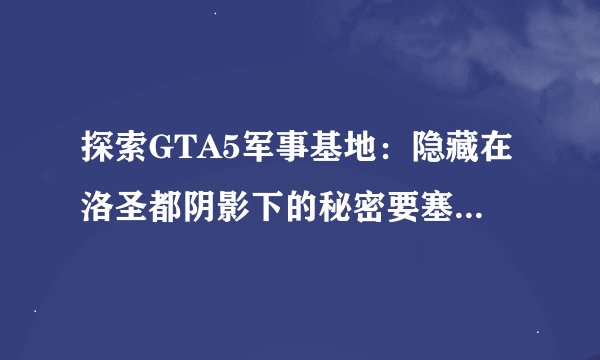 探索GTA5军事基地：隐藏在洛圣都阴影下的秘密要塞——军事基地位置大