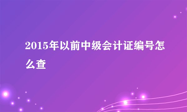 2015年以前中级会计证编号怎么查