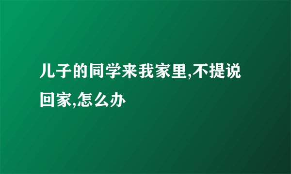 儿子的同学来我家里,不提说回家,怎么办