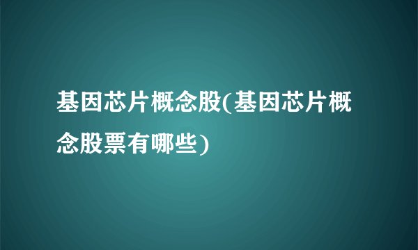 基因芯片概念股(基因芯片概念股票有哪些)
