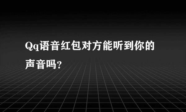 Qq语音红包对方能听到你的声音吗？