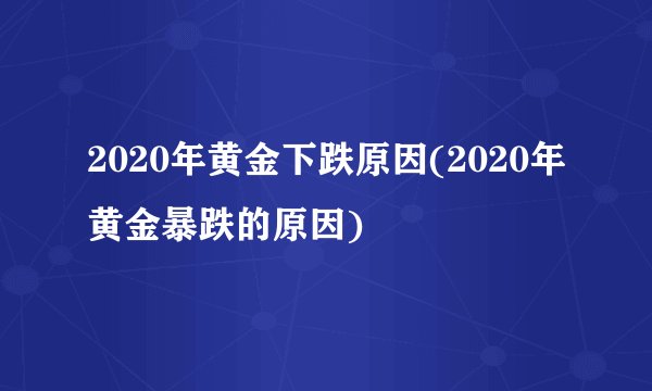 2020年黄金下跌原因(2020年黄金暴跌的原因)