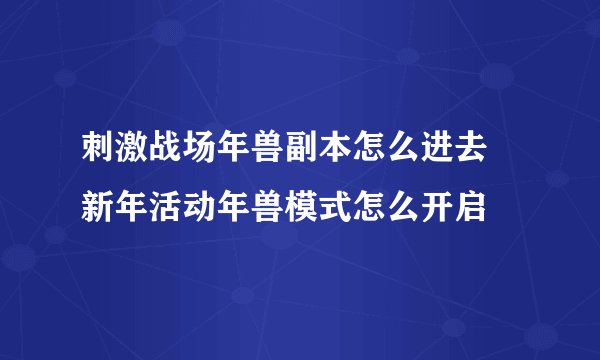 刺激战场年兽副本怎么进去 新年活动年兽模式怎么开启