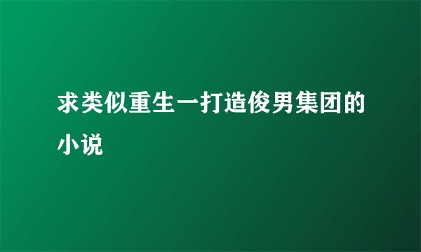 求类似重生一打造俊男集团的小说