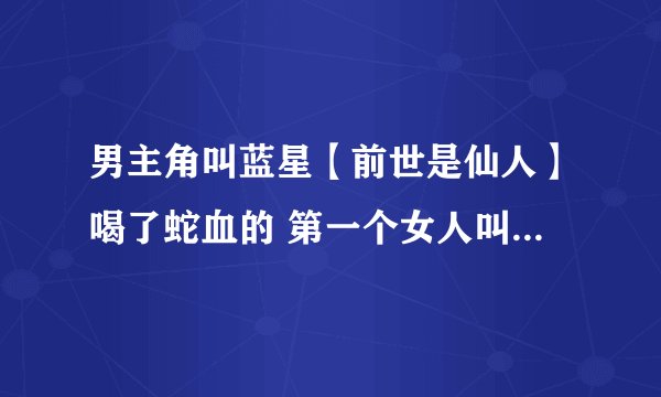 男主角叫蓝星【前世是仙人】喝了蛇血的 第一个女人叫小月 还有师妹叫紫烟 其他女人风信子还有一个女徒...