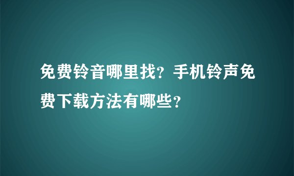 免费铃音哪里找?手机铃声免费下载方法有哪些?