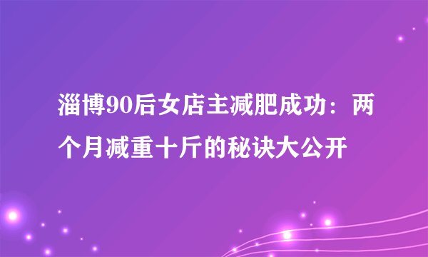 淄博90后女店主减肥成功：两个月减重十斤的秘诀大公开