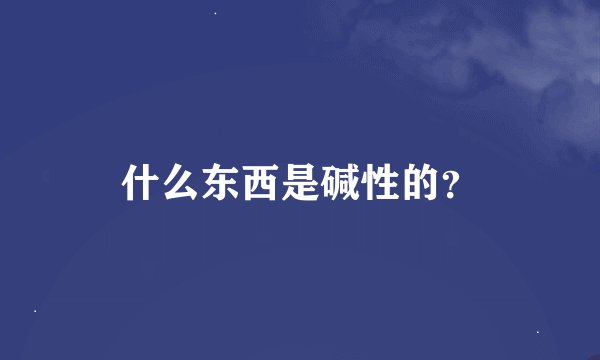 什么东西是碱性的？