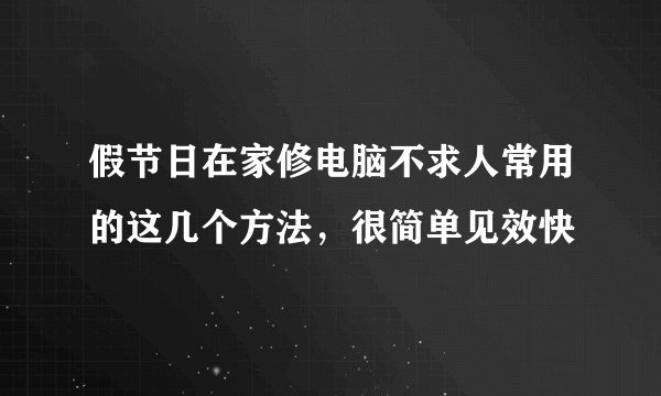 假节日在家修电脑不求人常用的这几个方法，很简单见效快