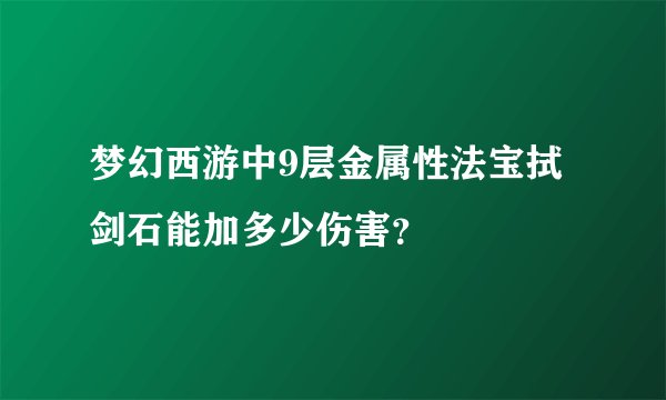 梦幻西游中9层金属性法宝拭剑石能加多少伤害？