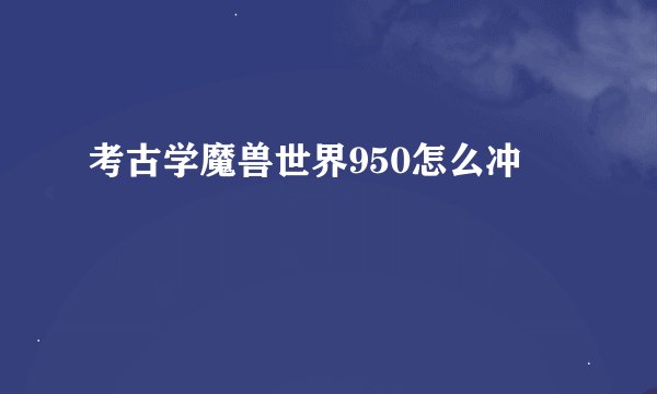 考古学魔兽世界950怎么冲