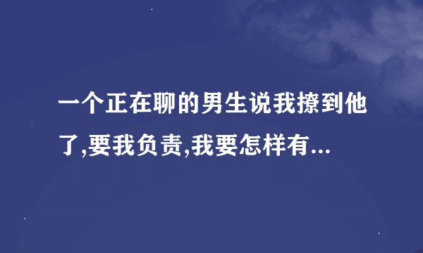 一个正在聊的男生说我撩到他了,要我负责,我要怎样有趣的回答他呢?_百...