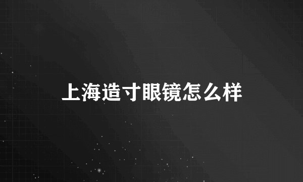 上海造寸眼镜怎么样