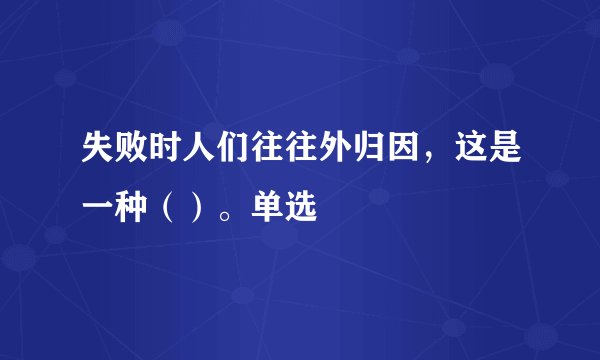 失败时人们往往外归因，这是一种（）。单选