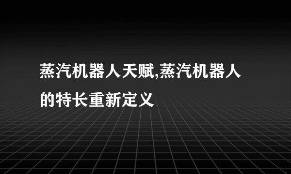 蒸汽机器人天赋,蒸汽机器人的特长重新定义