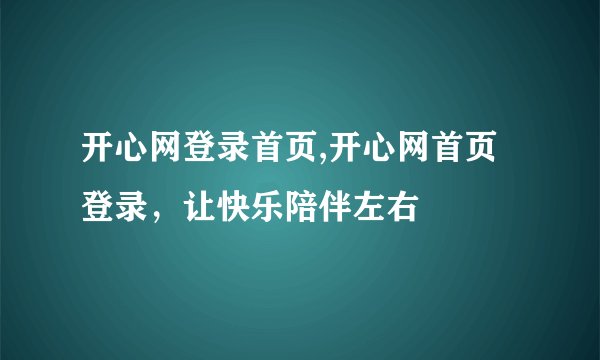 开心网登录首页,开心网首页登录，让快乐陪伴左右