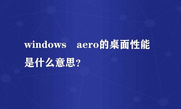 windows aero的桌面性能是什么意思？