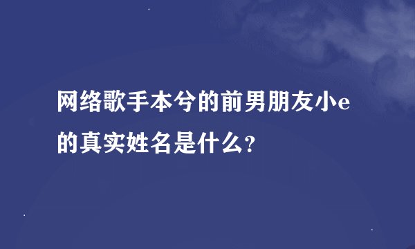 网络歌手本兮的前男朋友小e的真实姓名是什么？