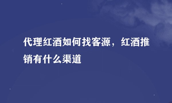代理红酒如何找客源，红酒推销有什么渠道