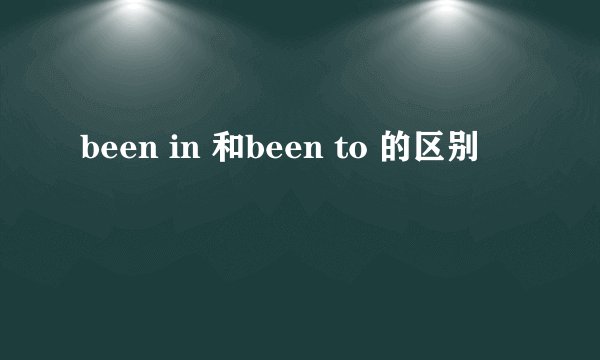 been in 和been to 的区别
