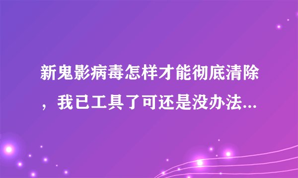 新鬼影病毒怎样才能彻底清除，我已工具了可还是没办法彻底清除