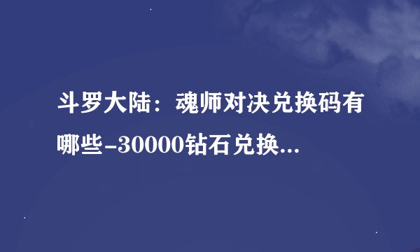 斗罗大陆:魂师对决兑换码有哪些-30000钻石兑换码免费分享一览