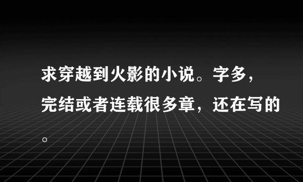 求穿越到火影的小说。字多，完结或者连载很多章，还在写的。