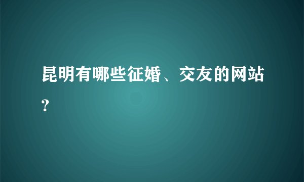 昆明有哪些征婚、交友的网站？