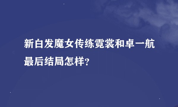 新白发魔女传练霓裳和卓一航最后结局怎样?