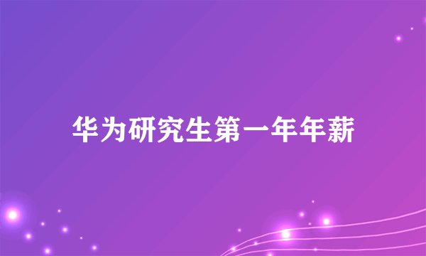 华为研究生第一年年薪