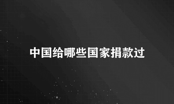 中国给哪些国家捐款过