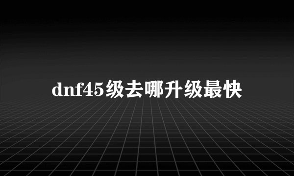 dnf45级去哪升级最快