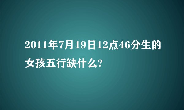 2011年7月19日12点46分生的女孩五行缺什么?