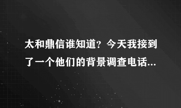 太和鼎信谁知道？今天我接到了一个他们的背景调查电话，谁知道都要查什么，求内幕！